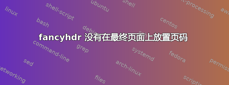 fancyhdr 没有在最终页面上放置页码