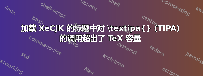 加载 XeCJK 的标题中对 \textipa{} (TIPA) 的调用超出了 TeX 容量