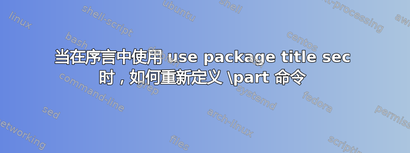 当在序言中使用 use package title sec 时，如何重新定义 \part 命令