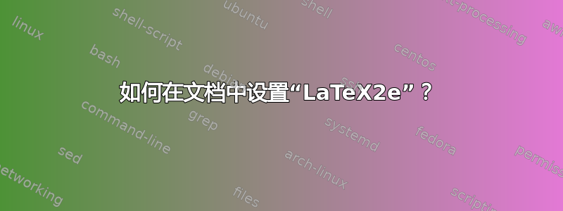 如何在文档中设置“LaTeX2e”？