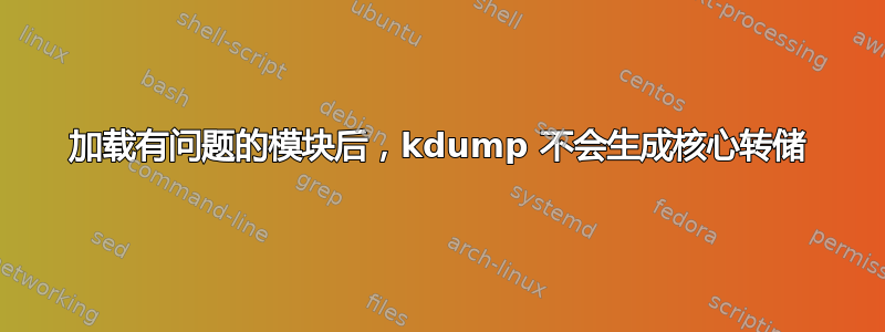 加载有问题的模块后，kdump 不会生成核心转储