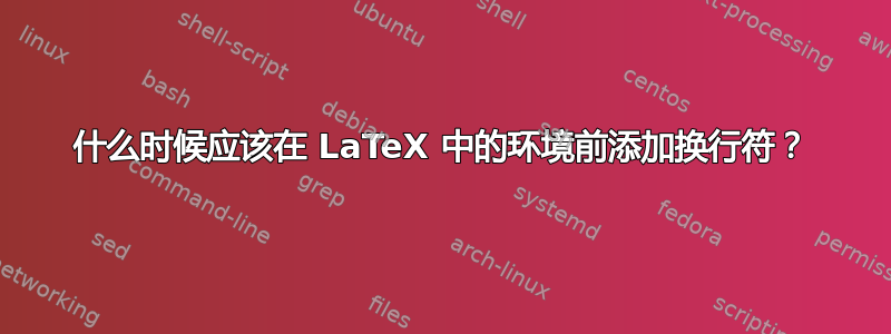 什么时候应该在 LaTeX 中的环境前添加换行符？