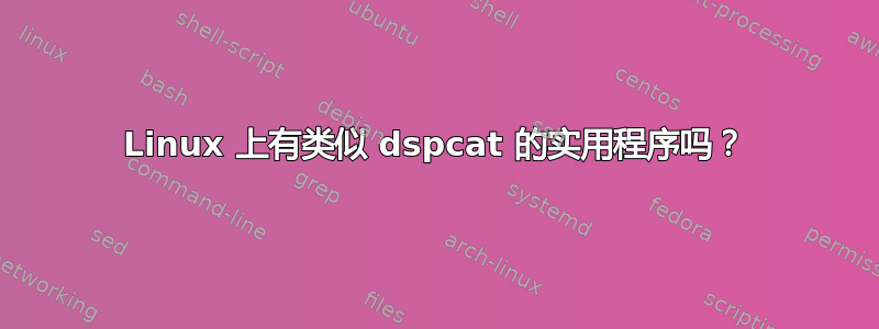 Linux 上有类似 dspcat 的实用程序吗？