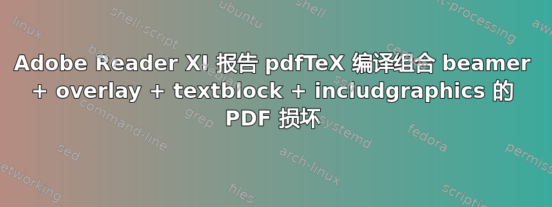 Adobe Reader XI 报告 pdfTeX 编译组合 beamer + overlay + textblock + includgraphics 的 PDF 损坏