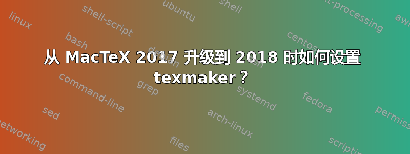 从 MacTeX 2017 升级到 2018 时如何设置 texmaker？