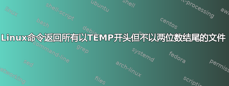 Linux命令返回所有以TEMP开头但不以两位数结尾的文件