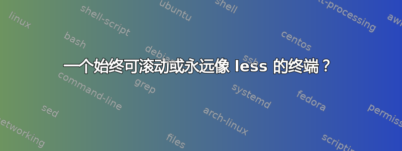 一个始终可滚动或永远像 less 的终端？