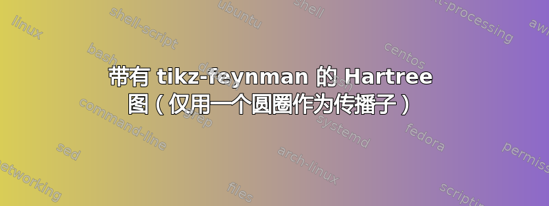 带有 tikz-feynman 的 Hartree 图（仅用一个圆圈作为传播子）