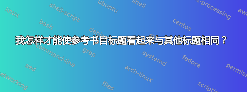 我怎样才能使参考书目标题看起来与其他标题相同？