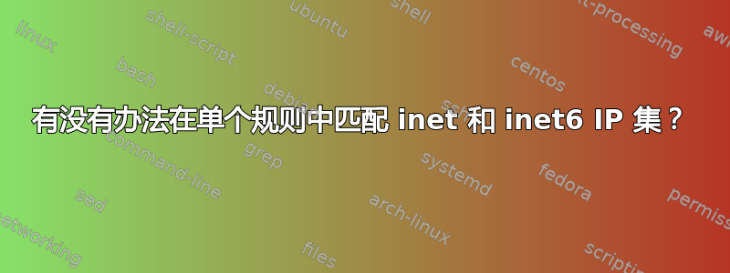 有没有办法在单个规则中匹配 inet 和 inet6 IP 集？