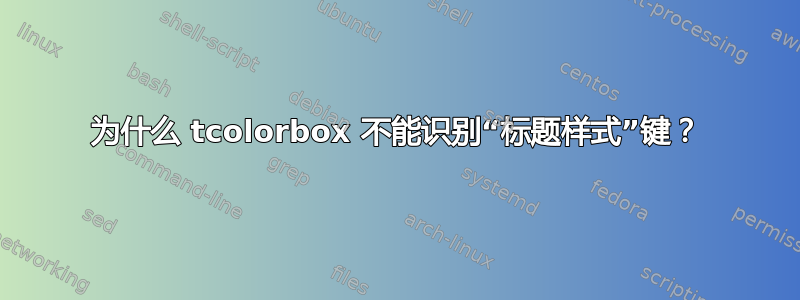 为什么 tcolorbox 不能识别“标题样式”键？