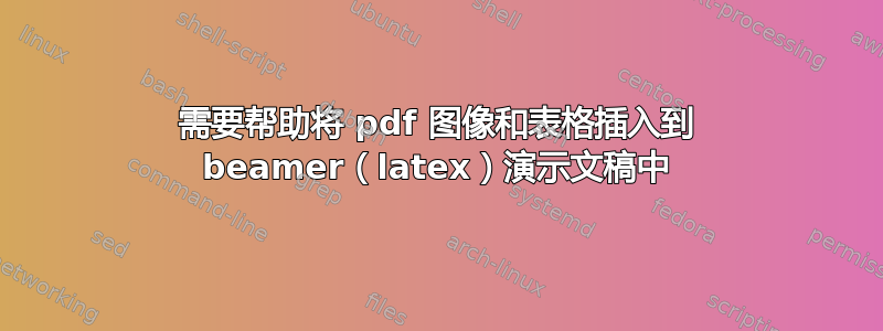 需要帮助将 pdf 图像和表格插入到 beamer（latex）演示文稿中