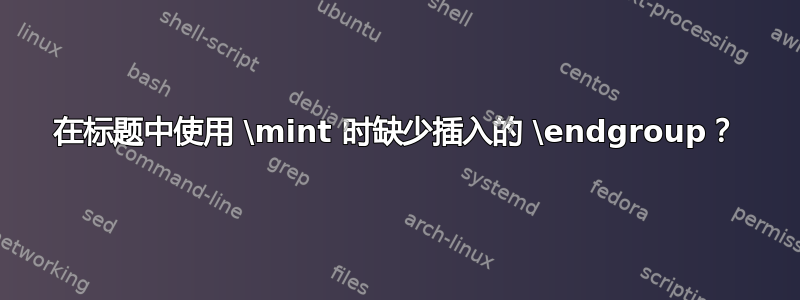 在标题中使用 \mint 时缺少插入的 \endgroup？