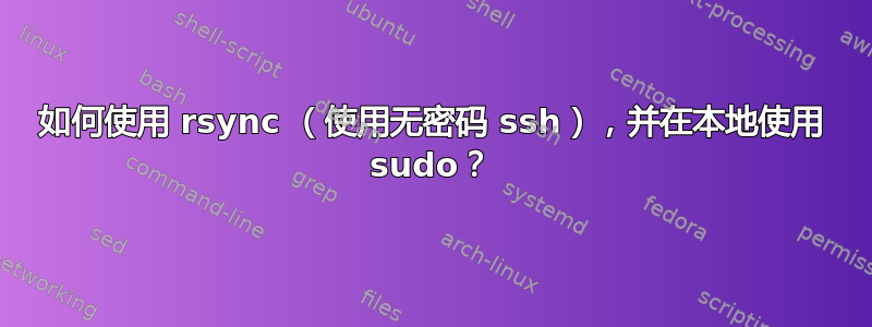 如何使用 rsync （使用无密码 ssh），并在本地使用 sudo？