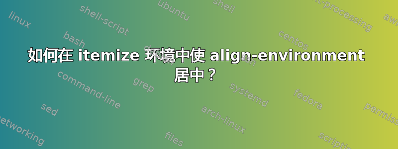 如何在 itemize 环境中使 align-environment 居中？