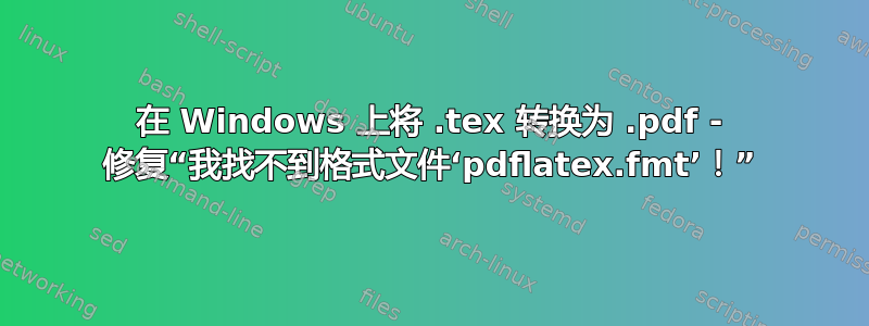 在 Windows 上将 .tex 转换为 .pdf - 修复“我找不到格式文件‘pdflatex.fmt’！”