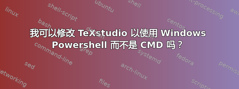 我可以修改 TeXstudio 以使用 Windows Powershell 而不是 CMD 吗？