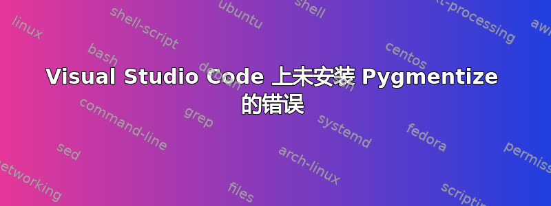 Visual Studio Code 上未安装 Pygmentize 的错误