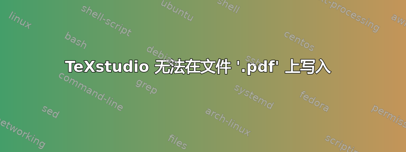 TeXstudio 无法在文件 '.pdf' 上写入 