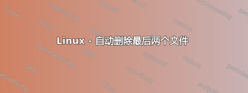 Linux - 自动删除最后两个文件