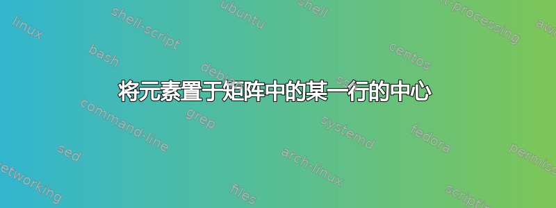 将元素置于矩阵中的某一行的中心