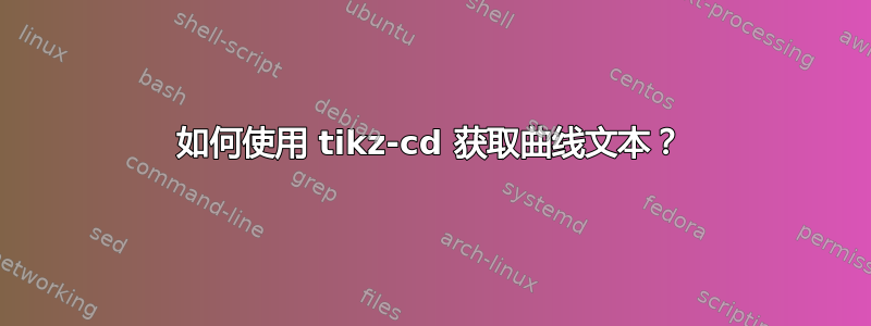 如何使用 tikz-cd 获取曲线文本？