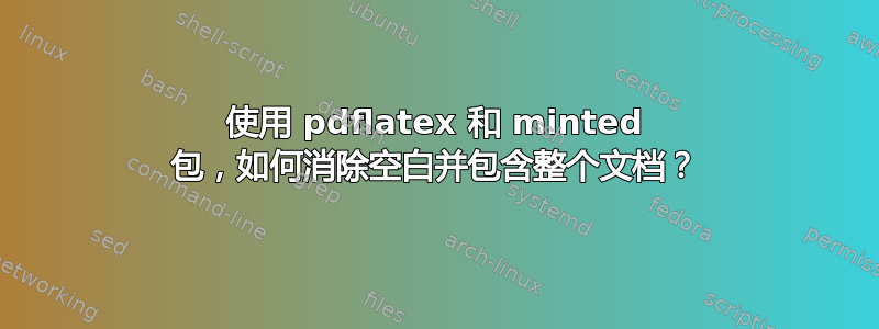 使用 pdflatex 和 minted 包，如何消除空白并包含整个文档？