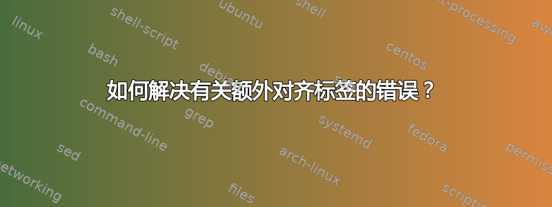 如何解决有关额外对齐标签的错误？