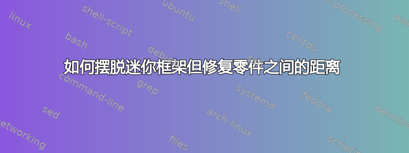 如何摆脱迷你框架但修复零件之间的距离