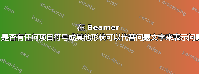 在 Beamer 中，是否有任何项目符号或其他形状可以代替问题文字来表示问题？