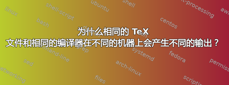 为什么相同的 TeX 文件和相同的编译器在不同的机器上会产生不同的输出？