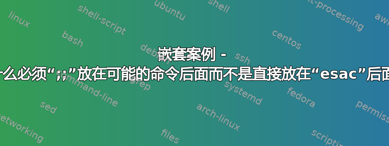 嵌套案例 - 为什么必须“;;”放在可能的命令后面而不是直接放在“esac”后面？