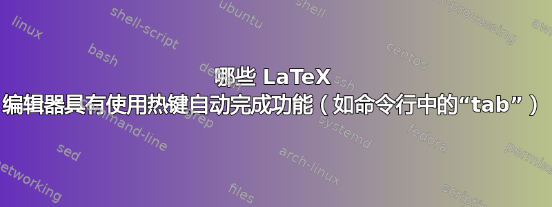 哪些 LaTeX 编辑器具有使用热键自动完成功能（如命令行中的“tab”）