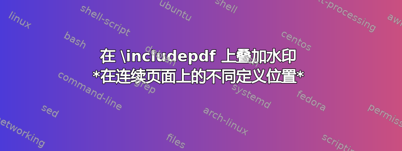 在 \includepdf 上叠加水印 *在连续页面上的不同定义位置*