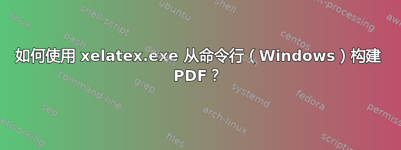 如何使用 xelatex.exe 从命令行（Windows）构建 PDF？