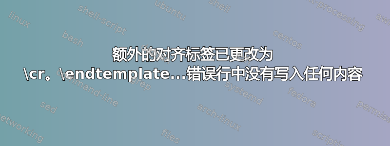 额外的对齐标签已更改为 \cr。\endtemplate...错误行中没有写入任何内容