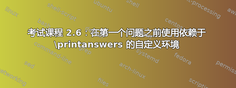 考试课程 2.6：在第一个问题之前使用依赖于 \printanswers 的自定义环境