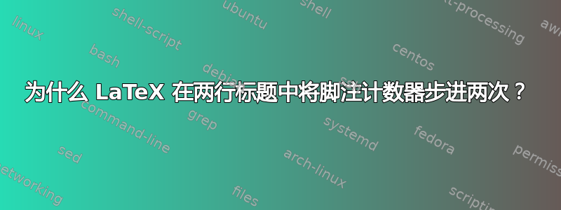 为什么 LaTeX 在两行标题中将脚注计数器步进两次？