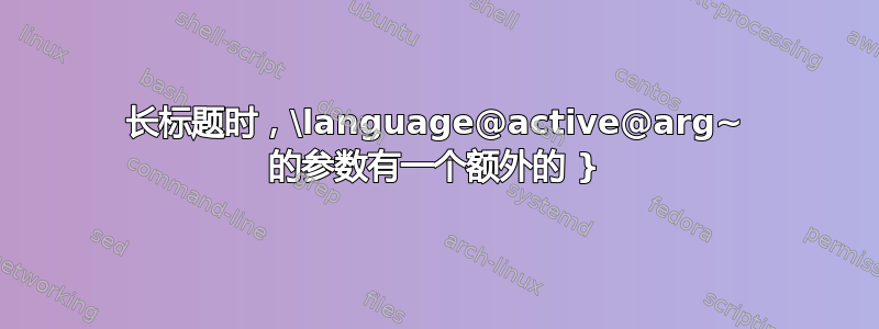 长标题时，\language@active@arg~ 的参数有一个额外的 }