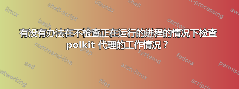 有没有办法在不检查正在运行的进程的情况下检查 polkit 代理的工作情况？