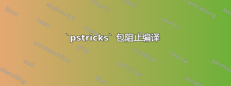 `pstricks` 包阻止编译 