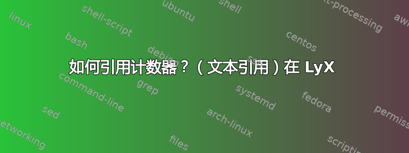 如何引用计数器？（文本引用）在 LyX