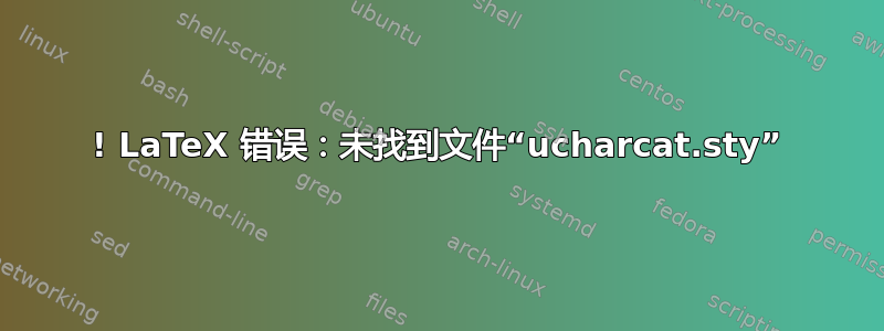 ! LaTeX 错误：未找到文件“ucharcat.sty”