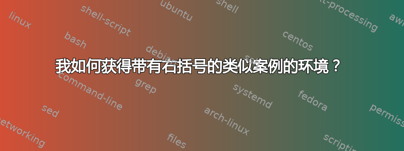 我如何获得带有右括号的类似案例的环境？