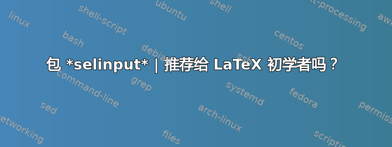 包 *selinput* | 推荐给 LaTeX 初学者吗？