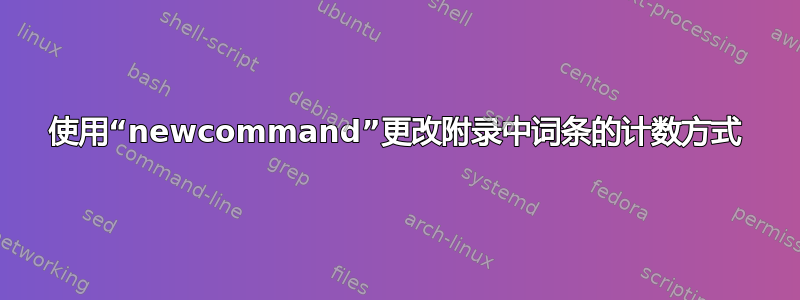 使用“newcommand”更改附录中词条的计数方式