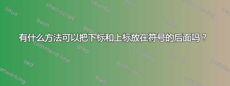 有什么方法可以把下标和上标放在符号的后面吗？