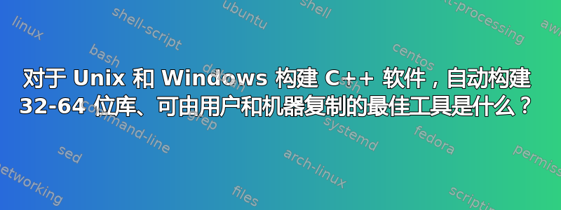 对于 Unix 和 Windows 构建 C++ 软件，自动构建 32-64 位库、可由用户和机器复制的最佳工具是什么？