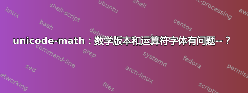 unicode-math：数学版本和运算符字体有问题--？