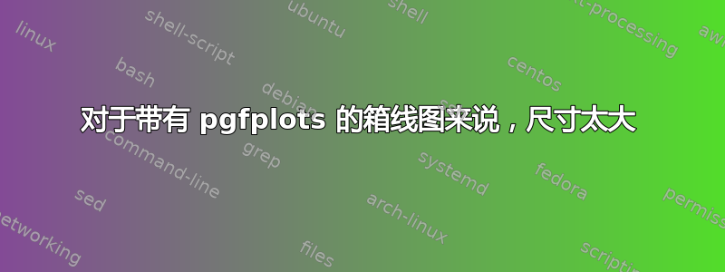 对于带有 pgfplots 的箱线图来说，尺寸太大